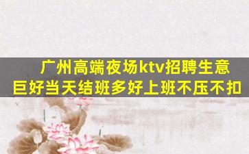 广州高端夜场ktv招聘生意巨好当天结班多好上班不压不扣