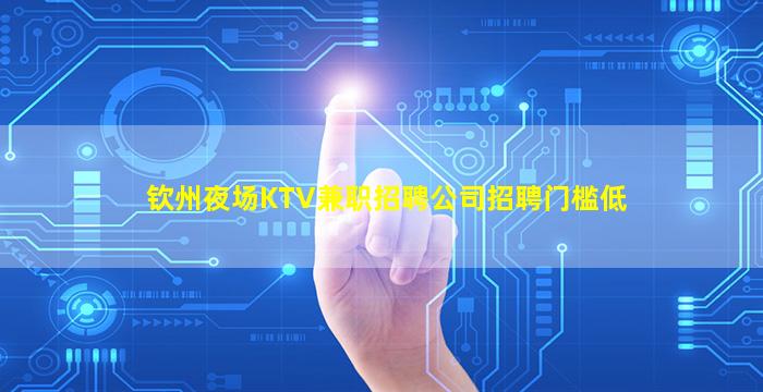 钦州夜场KTV兼职招聘公司招聘门槛低